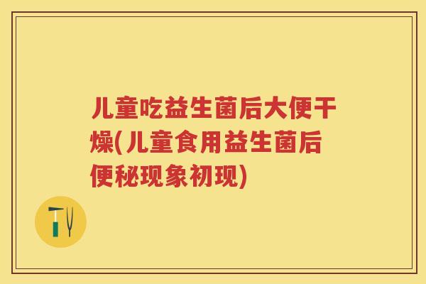 儿童吃益生菌后大便干燥(儿童食用益生菌后现象初现)