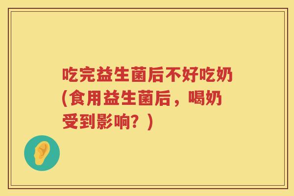 吃完益生菌后不好吃奶(食用益生菌后，喝奶受到影响？)