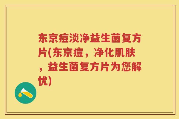 东京痘淡净益生菌复方片(东京痘,净化,益生菌复方片为您解忧) 东京痘淡净益生菌复方片(东京痘,净化,益生菌复方片为您解忧)