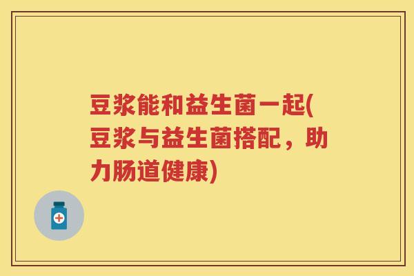 豆浆能和益生菌一起(豆浆与益生菌搭配,助力肠道健康) 豆浆能和益生菌一起(豆浆与益生菌搭配,助力肠道健康)