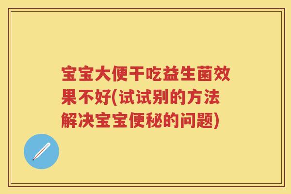 宝宝大便干吃益生菌效果不好(试试别的方法解决宝宝的问题)