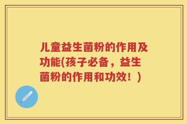 儿童益生菌粉的作用及功能(孩子必备,益生菌粉的作用和功效!) 儿童益生菌粉的作用及功能(孩子必备,益生菌粉的作用和功效!)