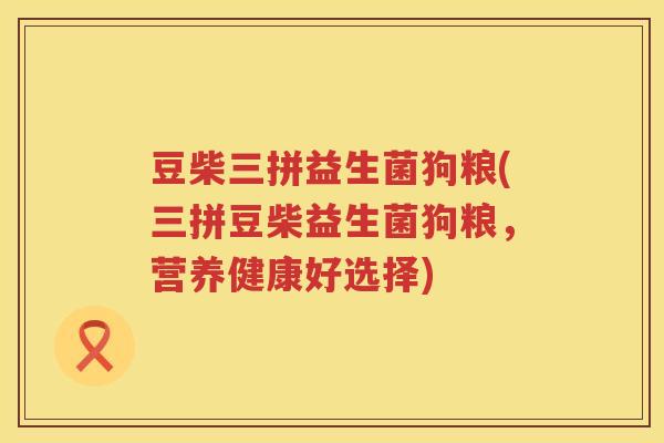 豆柴三拼益生菌狗粮(三拼豆柴益生菌狗粮,营养健康好选择) 豆柴三拼益生菌狗粮(三拼豆柴益生菌狗粮,营养健康好选择)