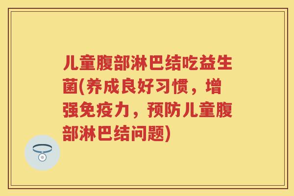 儿童腹部淋巴结吃益生菌(养成良好习惯,增强力,儿童腹部淋巴结问题) 儿童腹部淋巴结吃益生菌(养成良好习惯,增强力,儿童腹部淋巴结问题)