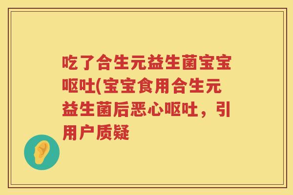 吃了合生元益生菌宝宝(宝宝食用合生元益生菌后恶心,引用户质疑 吃了合生元益生菌宝宝(宝宝食用合生元益生菌后恶心,引用户质疑
