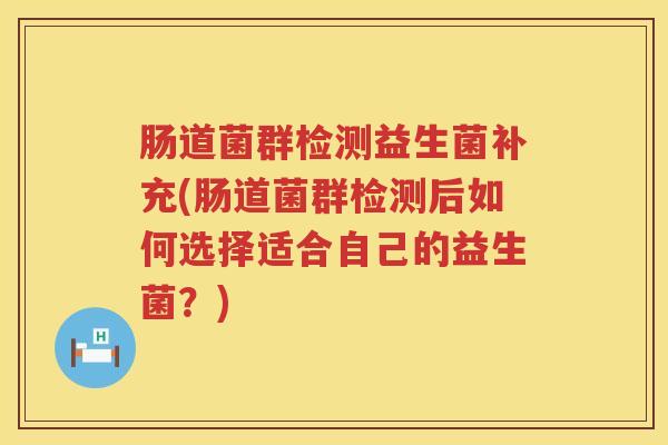 肠道菌群检测益生菌补充(肠道菌群检测后如何选择适合自己的益生菌?) 肠道菌群检测益生菌补充(肠道菌群检测后如何选择适合自己的益生菌?)