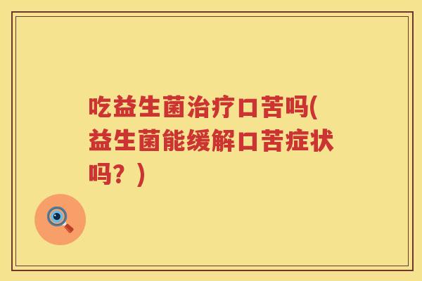 吃益生菌口苦吗(益生菌能缓解口苦症状吗?) 吃益生菌口苦吗(益生菌能缓解口苦症状吗?)