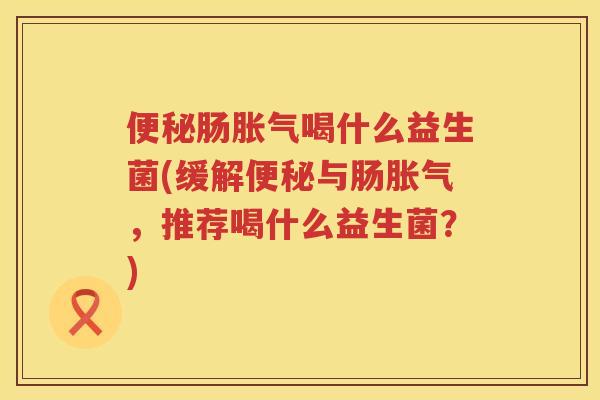 肠喝什么益生菌(缓解与肠,推荐喝什么益生菌?) 肠喝什么益生菌(缓解与肠,推荐喝什么益生菌?)