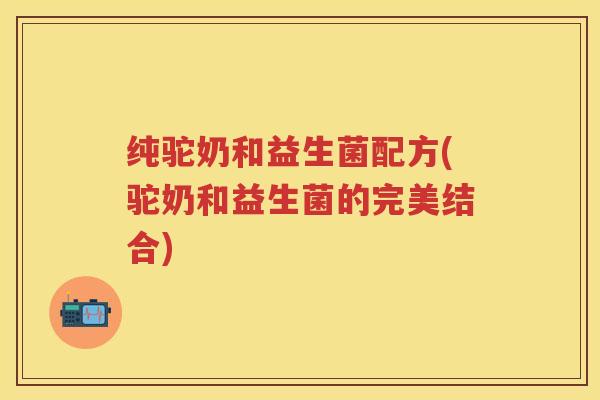 纯驼奶和益生菌配方(驼奶和益生菌的完美结合) 纯驼奶和益生菌配方(驼奶和益生菌的完美结合)