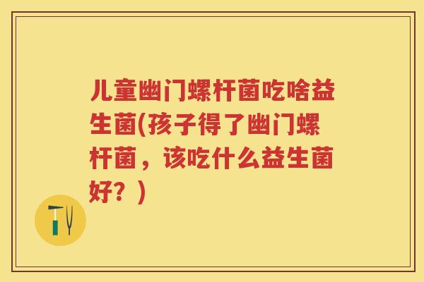 儿童幽门螺杆菌吃啥益生菌(孩子得了幽门螺杆菌,该吃什么益生菌好?) 儿童幽门螺杆菌吃啥益生菌(孩子得了幽门螺杆菌,该吃什么益生菌好?)