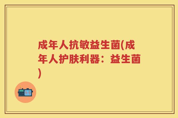 成年人抗敏益生菌(成年人护肤利器:益生菌) 成年人抗敏益生菌(成年人护肤利器:益生菌)