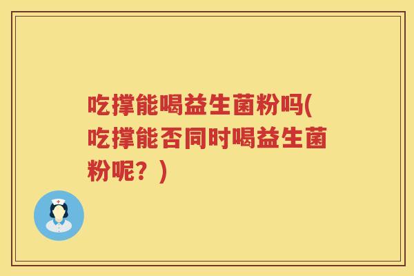 吃撑能喝益生菌粉吗(吃撑能否同时喝益生菌粉呢？)