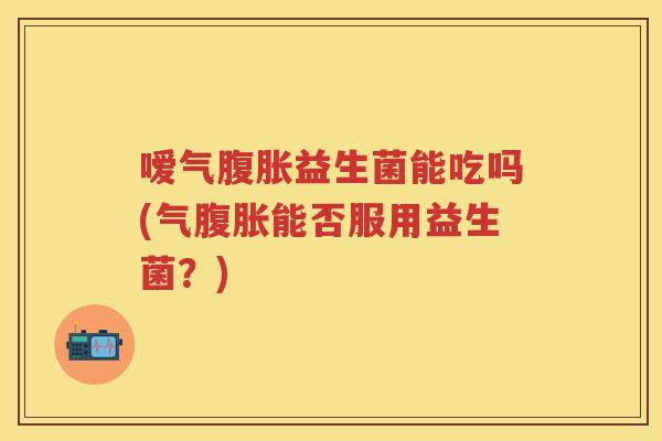 嗳气益生菌能吃吗(气能否服用益生菌?) 嗳气益生菌能吃吗(气能否服用益生菌?)