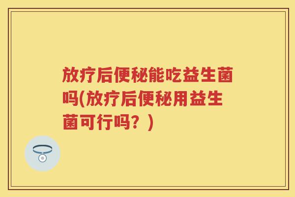 后能吃益生菌吗(后用益生菌可行吗?) 后能吃益生菌吗(后用益生菌可行吗?)