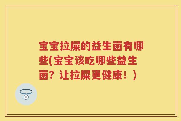 宝宝拉屎的益生菌有哪些(宝宝该吃哪些益生菌?让拉屎更健康!) 宝宝拉屎的益生菌有哪些(宝宝该吃哪些益生菌?让拉屎更健康!)