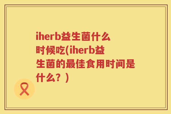 iherb益生菌什么时候吃(iherb益生菌的佳食用时间是什么?) iherb益生菌什么时候吃(iherb益生菌的佳食用时间是什么?)