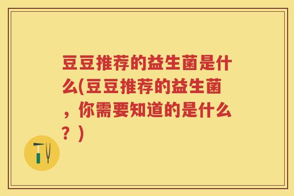 豆豆推荐的益生菌是什么(豆豆推荐的益生菌,你需要知道的是什么?) 豆豆推荐的益生菌是什么(豆豆推荐的益生菌,你需要知道的是什么?)