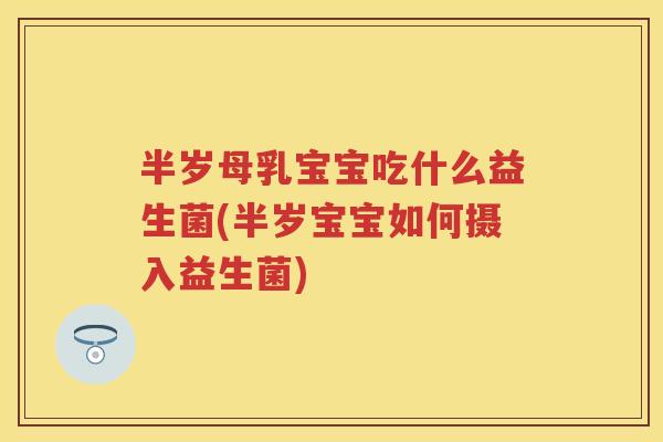 半岁母乳宝宝吃什么益生菌(半岁宝宝如何摄入益生菌)