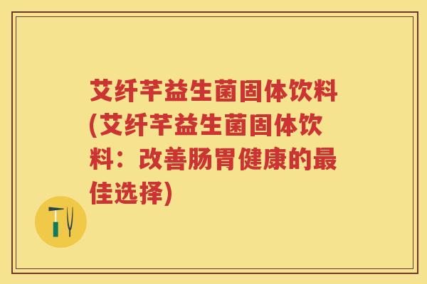 艾纤芊益生菌固体饮料(艾纤芊益生菌固体饮料:改善肠胃健康的佳选择) 艾纤芊益生菌固体饮料(艾纤芊益生菌固体饮料:改善肠胃健康的佳选择)
