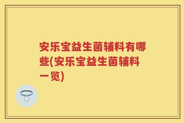 安乐宝益生菌辅料有哪些(安乐宝益生菌辅料一览) 安乐宝益生菌辅料有哪些(安乐宝益生菌辅料一览)