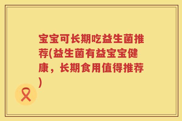 宝宝可长期吃益生菌推荐(益生菌有益宝宝健康,长期食用值得推荐) 宝宝可长期吃益生菌推荐(益生菌有益宝宝健康,长期食用值得推荐)