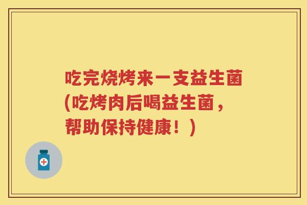 吃完烧烤来一支益生菌(吃烤肉后喝益生菌,帮助保持健康!) 吃完烧烤来一支益生菌(吃烤肉后喝益生菌,帮助保持健康!)