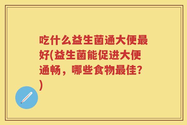 吃什么益生菌通大便好(益生菌能促进大便通畅,哪些食物佳?) 吃什么益生菌通大便好(益生菌能促进大便通畅,哪些食物佳?)