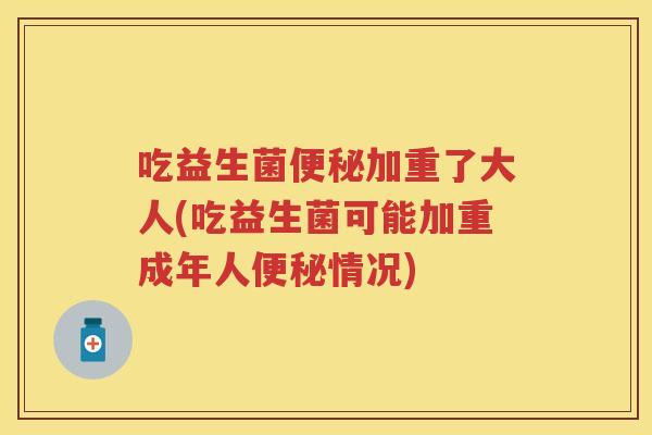 吃益生菌加重了大人(吃益生菌可能加重成年人情况) 吃益生菌加重了大人(吃益生菌可能加重成年人情况)