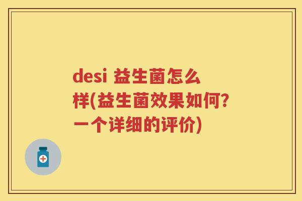 desi 益生菌怎么样(益生菌效果如何?一个详细的评价) desi 益生菌怎么样(益生菌效果如何?一个详细的评价)
