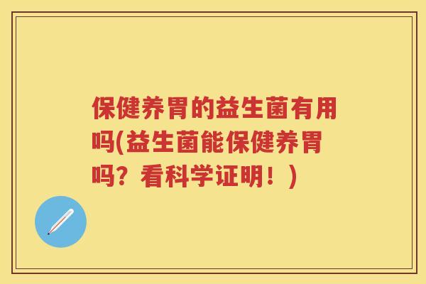 保健养胃的益生菌有用吗(益生菌能保健养胃吗?看科学证明!) 保健养胃的益生菌有用吗(益生菌能保健养胃吗?看科学证明!)
