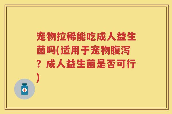 宠物拉稀能吃成人益生菌吗(适用于宠物?成人益生菌是否可行) 宠物拉稀能吃成人益生菌吗(适用于宠物?成人益生菌是否可行)