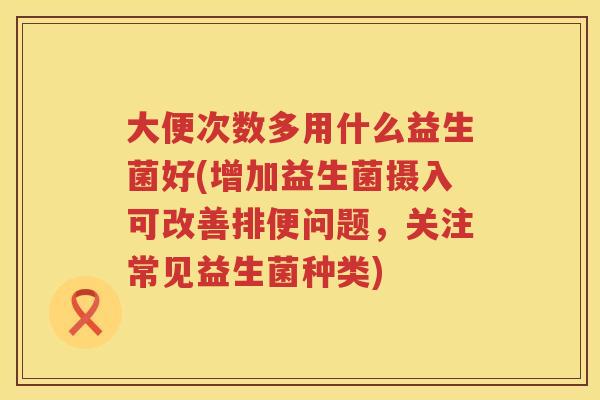 大便次数多用什么益生菌好(增加益生菌摄入可改善排便问题,关注常见益生菌种类) 大便次数多用什么益生菌好(增加益生菌摄入可改善排便问题,关注常见益生菌种类)