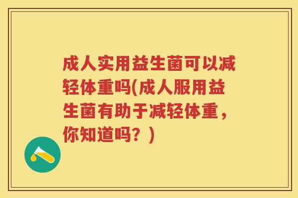 成人实用益生菌可以减轻体重吗(成人服用益生菌有助于减轻体重,你知道吗?) 成人实用益生菌可以减轻体重吗(成人服用益生菌有助于减轻体重,你知道吗?)