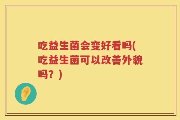 吃益生菌会变好看吗(吃益生菌可以改善外貌吗?) 吃益生菌会变好看吗(吃益生菌可以改善外貌吗?)