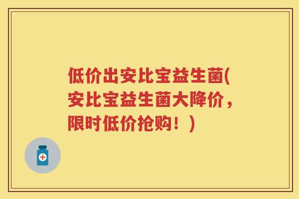 低价出安比宝益生菌(安比宝益生菌大降价，限时低价抢购！)