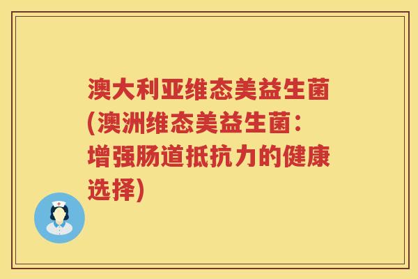 澳大利亚维态美益生菌(澳洲维态美益生菌:增强肠道的健康选择) 澳大利亚维态美益生菌(澳洲维态美益生菌:增强肠道的健康选择)