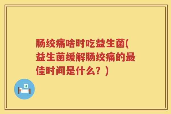 肠绞痛啥时吃益生菌(益生菌缓解肠绞痛的佳时间是什么?) 肠绞痛啥时吃益生菌(益生菌缓解肠绞痛的佳时间是什么?)