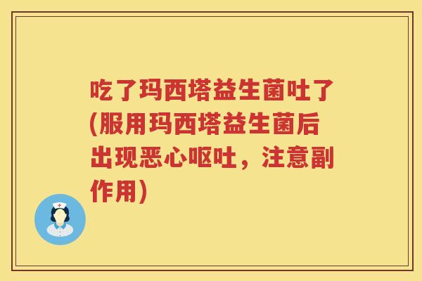 吃了玛西塔益生菌吐了(服用玛西塔益生菌后出现恶心,注意副作用) 吃了玛西塔益生菌吐了(服用玛西塔益生菌后出现恶心,注意副作用)