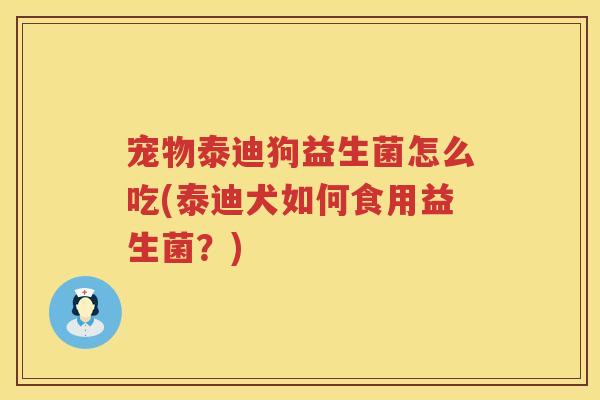 宠物泰迪狗益生菌怎么吃(泰迪犬如何食用益生菌？)