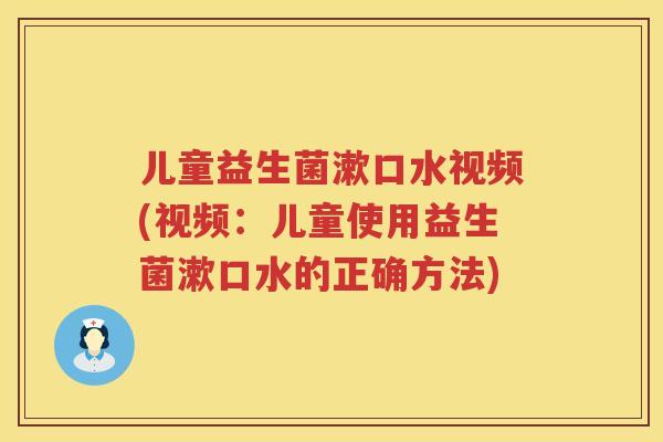 儿童益生菌漱口水视频(视频:儿童使用益生菌漱口水的正确方法) 儿童益生菌漱口水视频(视频:儿童使用益生菌漱口水的正确方法)