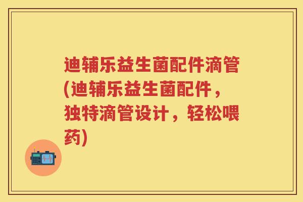 迪辅乐益生菌配件滴管(迪辅乐益生菌配件,独特滴管设计,轻松喂药) 迪辅乐益生菌配件滴管(迪辅乐益生菌配件,独特滴管设计,轻松喂药)