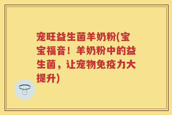 宠旺益生菌羊奶粉(宝宝福音！羊奶粉中的益生菌，让宠物力大提升)