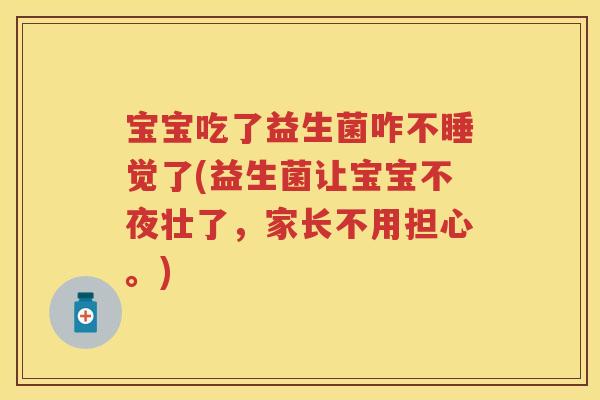 宝宝吃了益生菌咋不睡觉了(益生菌让宝宝不夜壮了,家长不用担心。) 宝宝吃了益生菌咋不睡觉了(益生菌让宝宝不夜壮了,家长不用担心。)