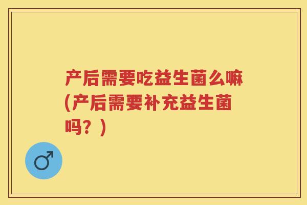 产后需要吃益生菌么嘛(产后需要补充益生菌吗?) 产后需要吃益生菌么嘛(产后需要补充益生菌吗?)