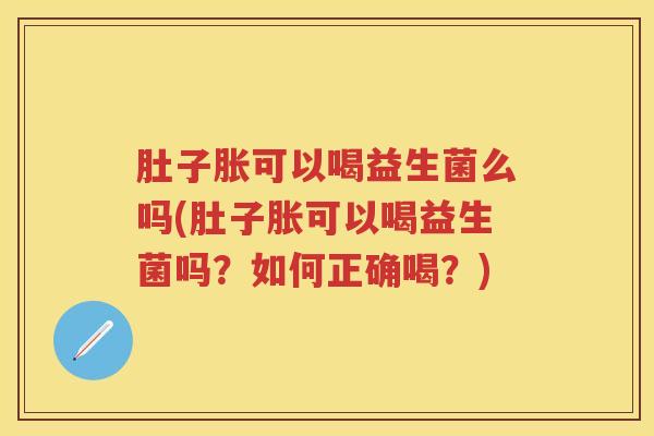 肚子胀可以喝益生菌么吗(肚子胀可以喝益生菌吗？如何正确喝？)