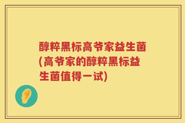 醇粹黑标高爷家益生菌(高爷家的醇粹黑标益生菌值得一试) 醇粹黑标高爷家益生菌(高爷家的醇粹黑标益生菌值得一试)