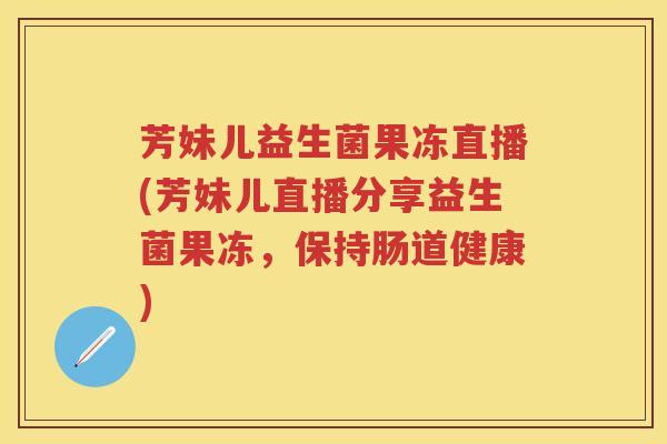 芳妹儿益生菌果冻直播(芳妹儿直播分享益生菌果冻，保持肠道健康)