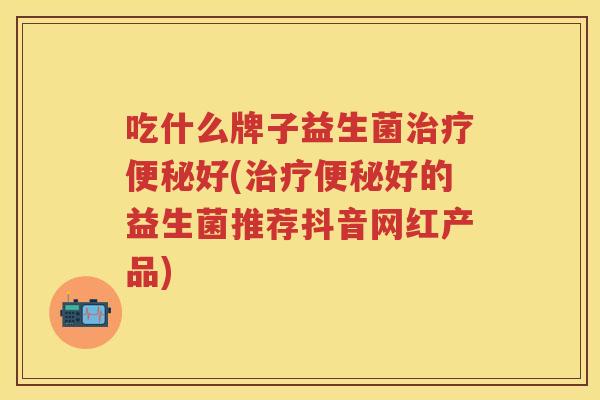吃什么牌子益生菌好(好的益生菌推荐抖音网红产品) 吃什么牌子益生菌好(好的益生菌推荐抖音网红产品)