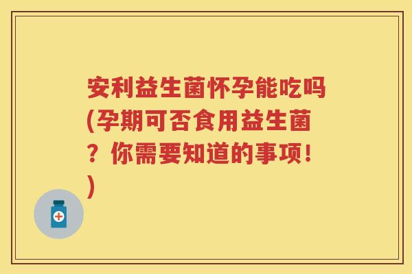 安利益生菌怀孕能吃吗(孕期可否食用益生菌?你需要知道的事项!) 安利益生菌怀孕能吃吗(孕期可否食用益生菌?你需要知道的事项!)