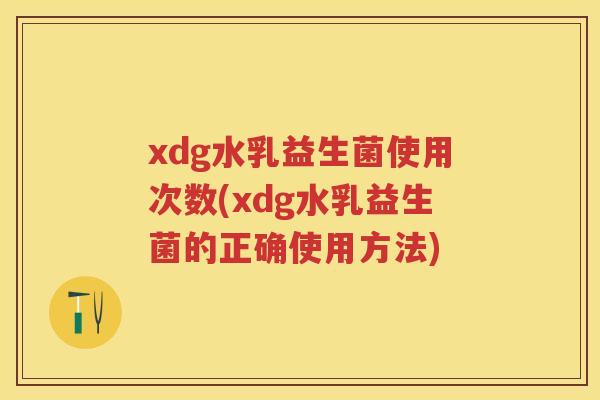 xdg水乳益生菌使用次数(xdg水乳益生菌的正确使用方法) xdg水乳益生菌使用次数(xdg水乳益生菌的正确使用方法)